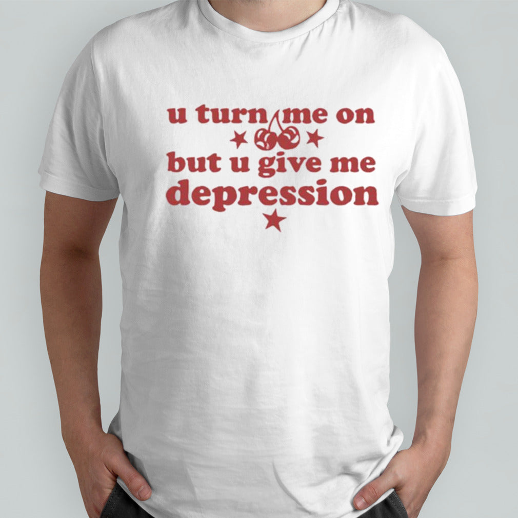 U Turn Me On But U Give Me Depression T-shirt