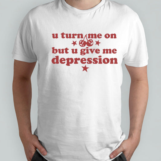U Turn Me On But U Give Me Depression T-shirt