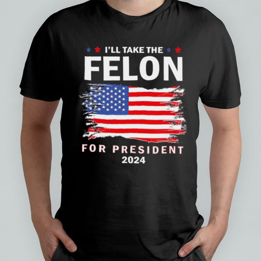Vote Trump Iâ€™ll Take The Felon for President 2024 T-Shirt
