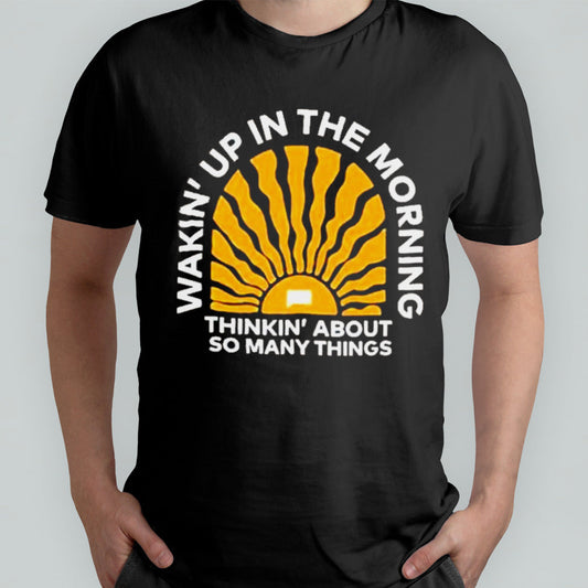 Wakinâ€™up In The Morning Thinkinâ€™ About So Many Things Shirt