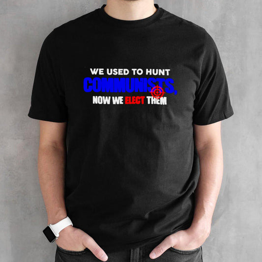 We Used To Hunt Communists Now We Elect Them shirt