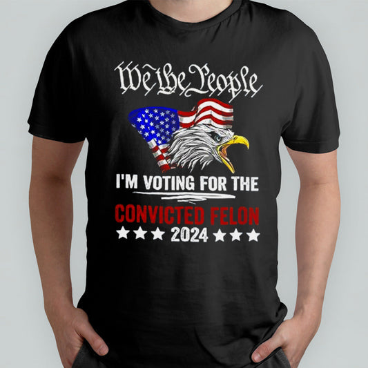 We the People 2024 Iâ€™m Voting For The Convicted Felon Eagle T shirt