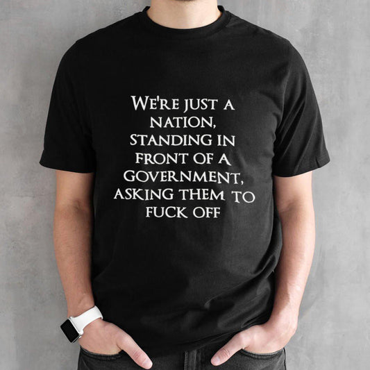 Weâ€™re just a nation standing in front of a government asking them to fuck off shirt