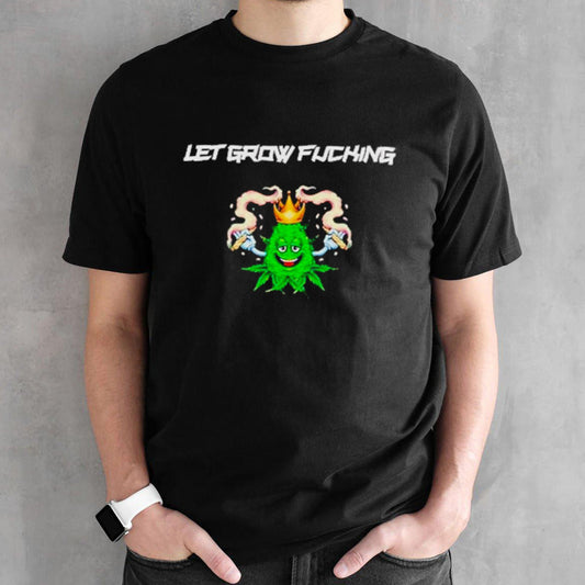 Weed letâ€™s grow fucking shirt