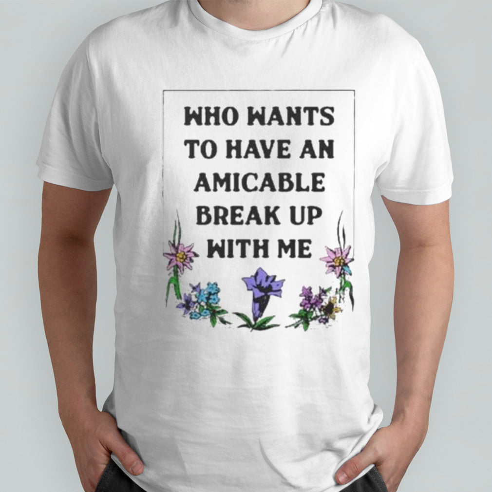 Who Wants To Have An Amicable Break Up With Me Shirt