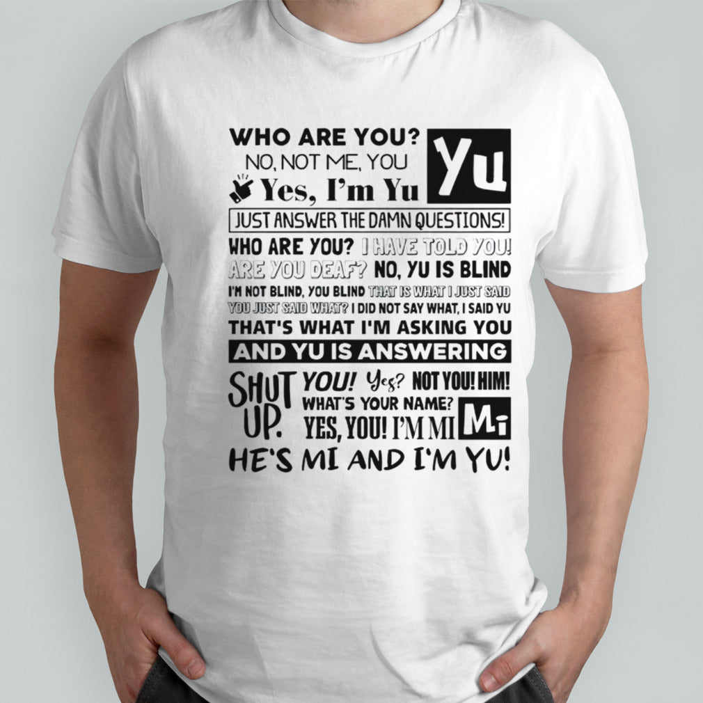 Who are you no not me you yes im yu yes i am yu just answer the damn questions shirt