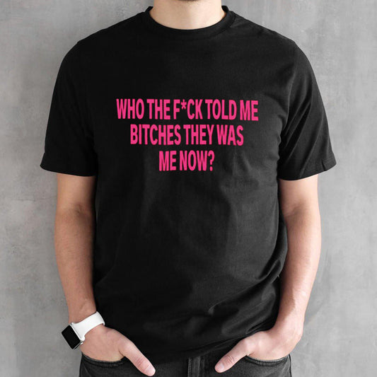 Who the fuvk told me bitches they was me now shirt