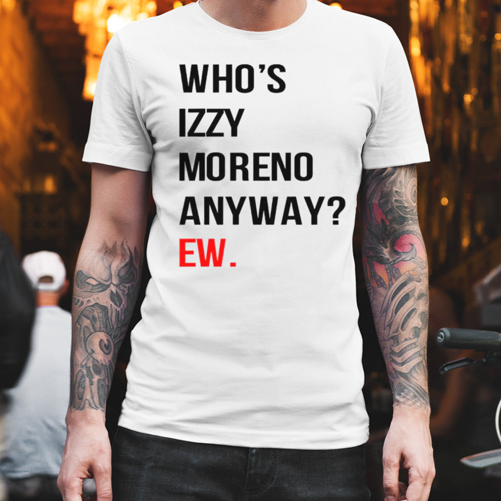 Whoâ€™s izzy moreno anyway ew shirt