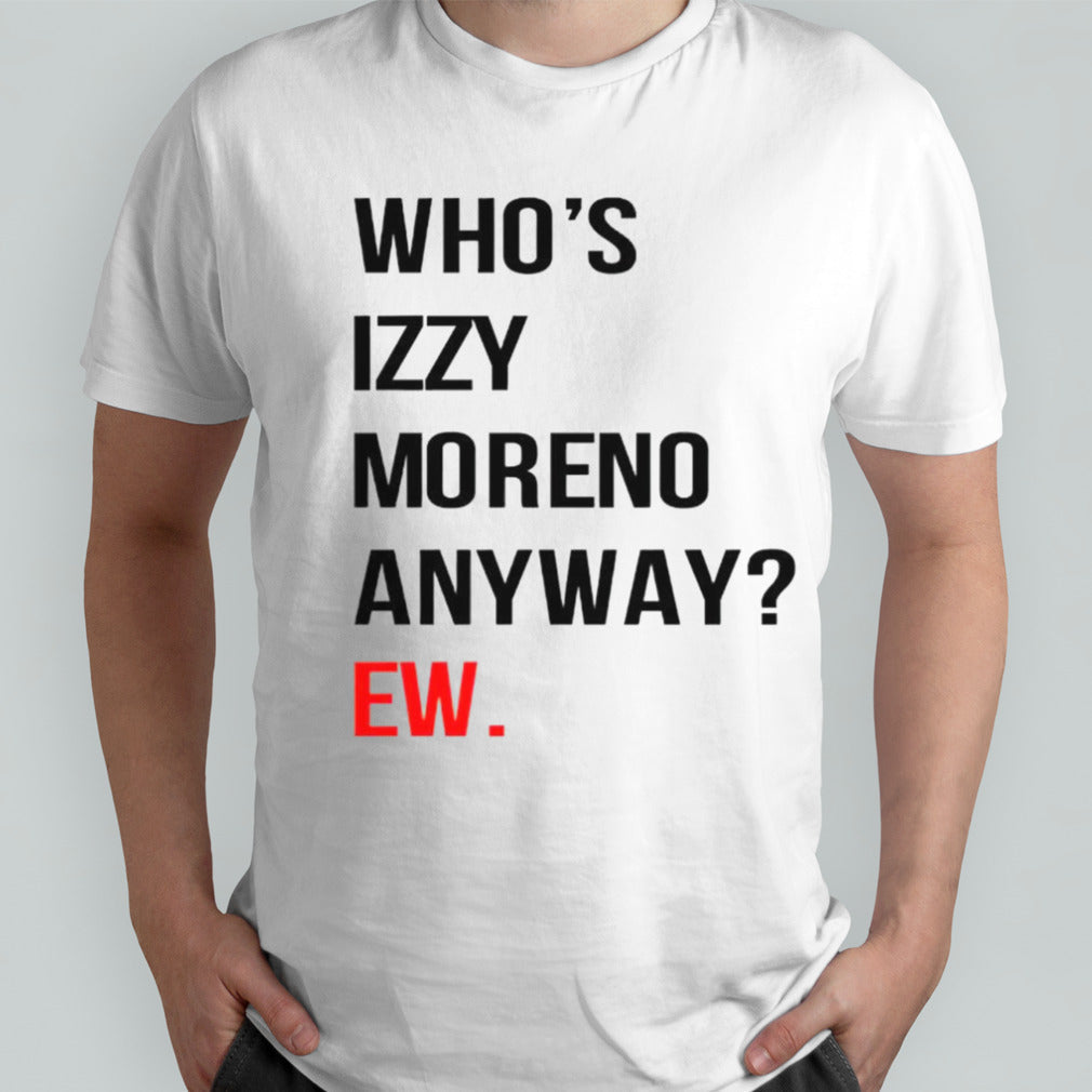 Whoâ€™s izzy moreno anyway ew shirt