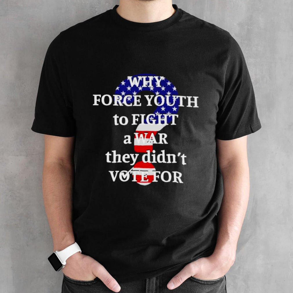 Why force youth to fight a war they didnâ€™t vote for shirt
