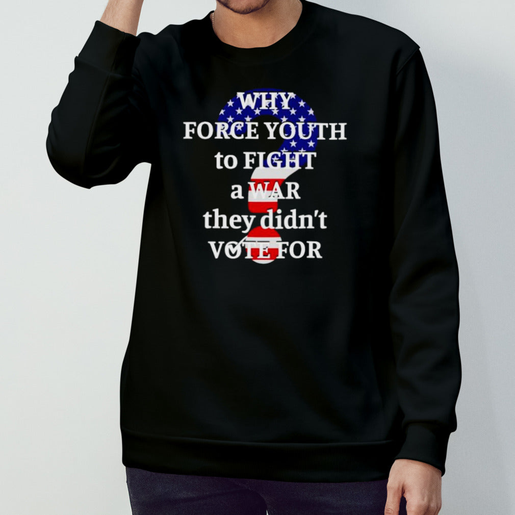 Why force youth to fight a war they didnâ€™t vote for shirt