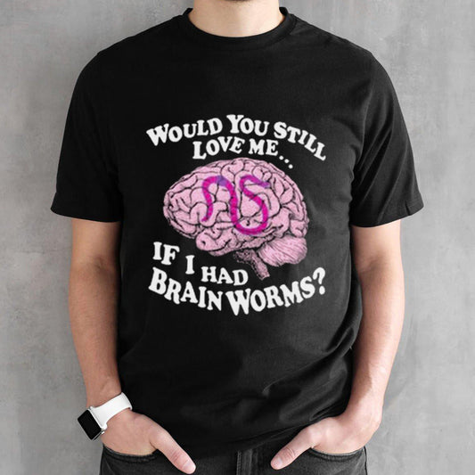 Would You Still Love Me If I Had Brainworms Shirt