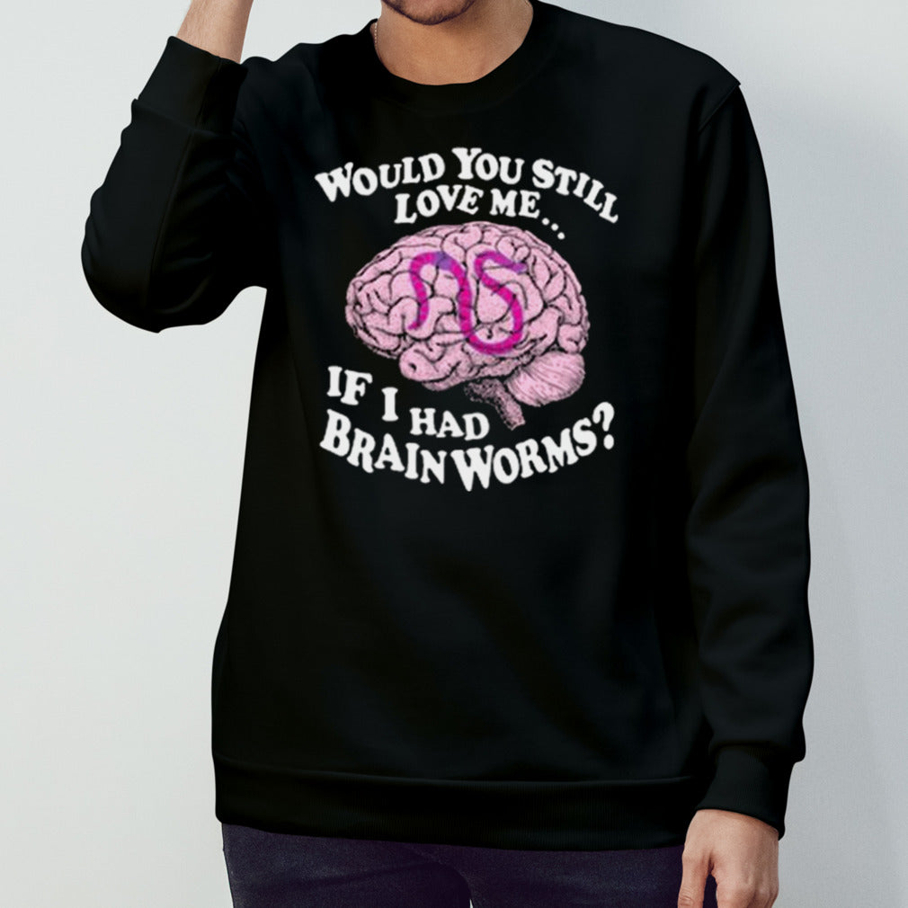 Would You Still Love Me If I Had Brainworms Shirt