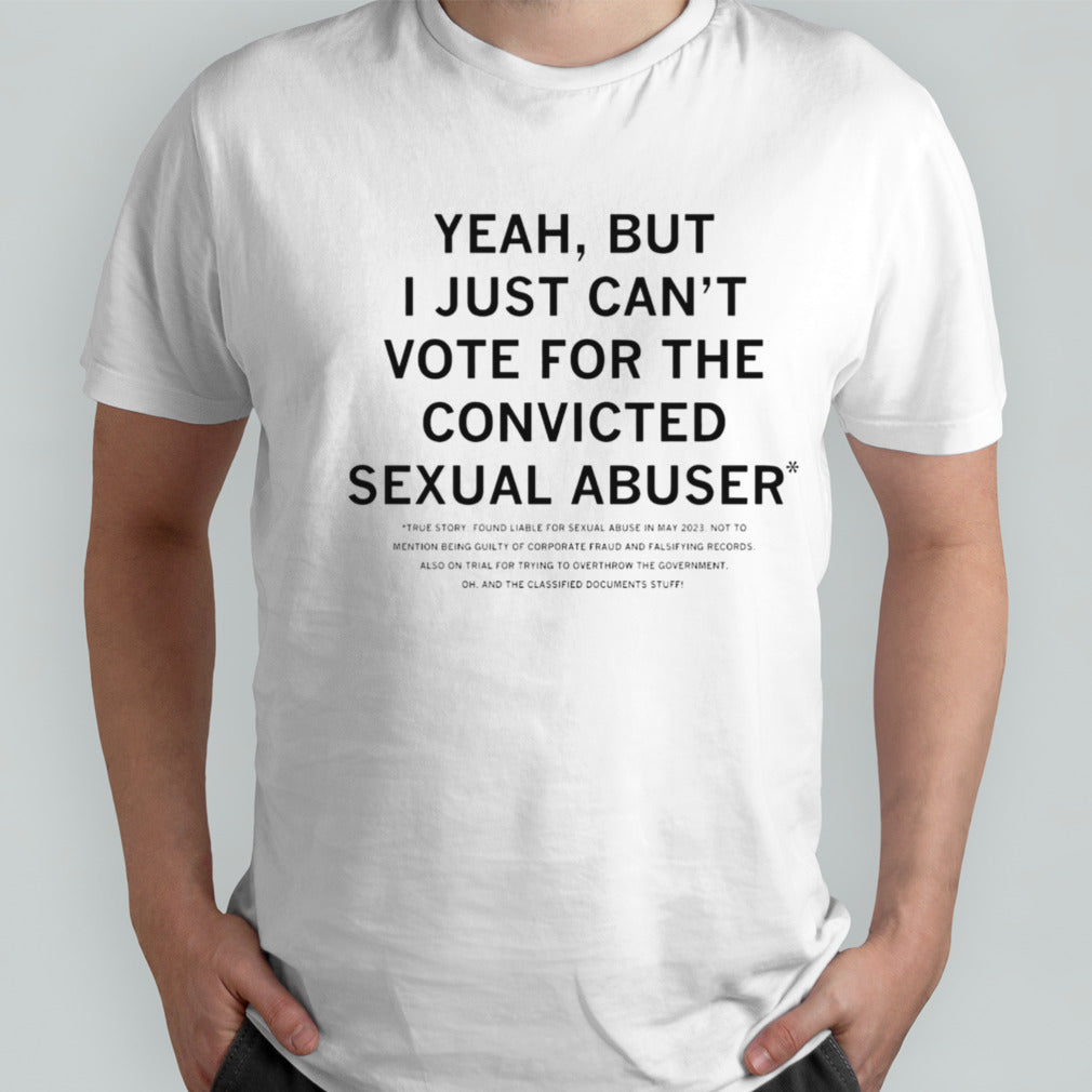 Yeah but I just canâ€™t vote for the convicted sexual abuser shirt