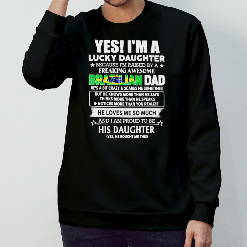 Yes, Iâ€™m Lucky Daughter Because Iâ€™m Raised By A Freaking Awesome Brazilian Dad He Loves Me So Much His Daughter shirt