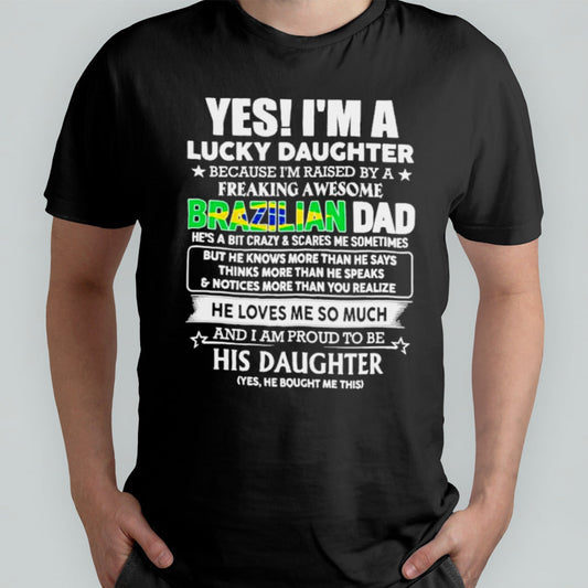 Yes, Iâ€™m Lucky Daughter Because Iâ€™m Raised By A Freaking Awesome Brazilian Dad He Loves Me So Much His Daughter shirt