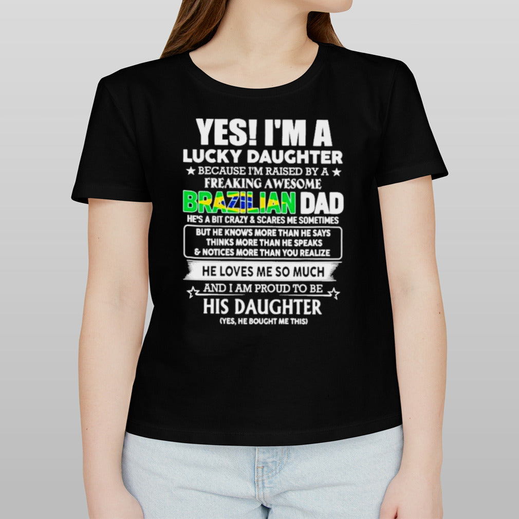 Yes, Iâ€™m Lucky Daughter Because Iâ€™m Raised By A Freaking Awesome Brazilian Dad He Loves Me So Much His Daughter shirt