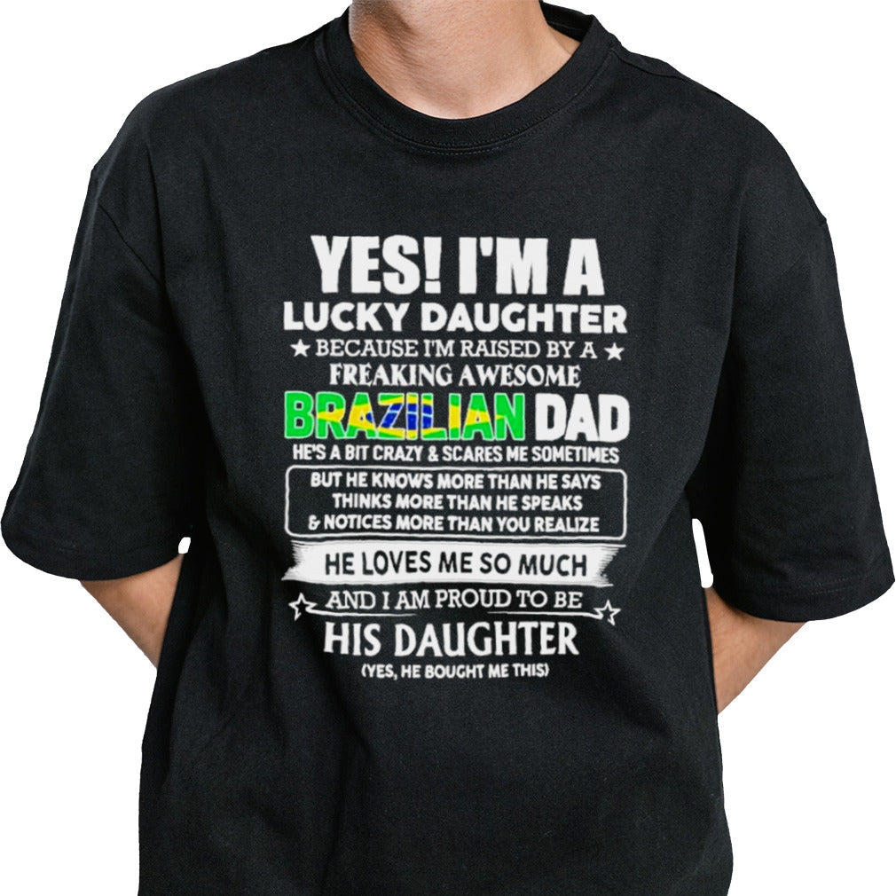Yes, Iâ€™m Lucky Daughter Because Iâ€™m Raised By A Freaking Awesome Brazilian Dad He Loves Me So Much His Daughter shirt