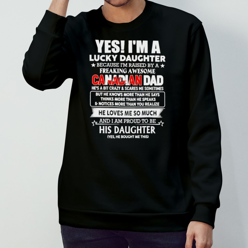 Yes, Iâ€™m Lucky Daughter Because Iâ€™m Raised By A Freaking Awesome Canadian Dad He Loves Me So Much His Daughter shirt