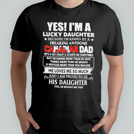 Yes, Iâ€™m Lucky Daughter Because Iâ€™m Raised By A Freaking Awesome Canadian Dad He Loves Me So Much His Daughter shirt