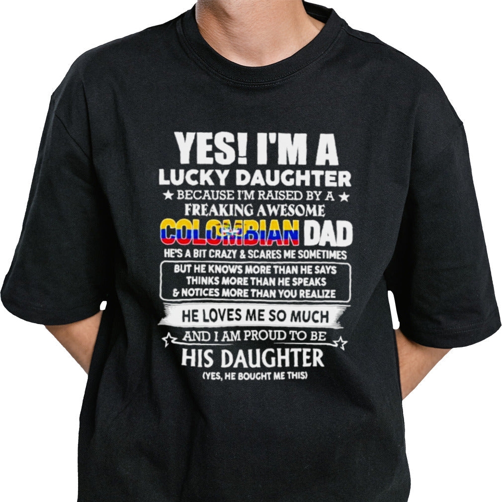 Yes, Iâ€™m Lucky Daughter Because Iâ€™m Raised By A Freaking Awesome Colombian Dad He Loves Me So Much His Daughter shirt