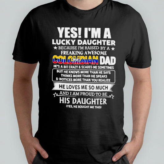 Yes, Iâ€™m Lucky Daughter Because Iâ€™m Raised By A Freaking Awesome Colombian Dad He Loves Me So Much His Daughter shirt