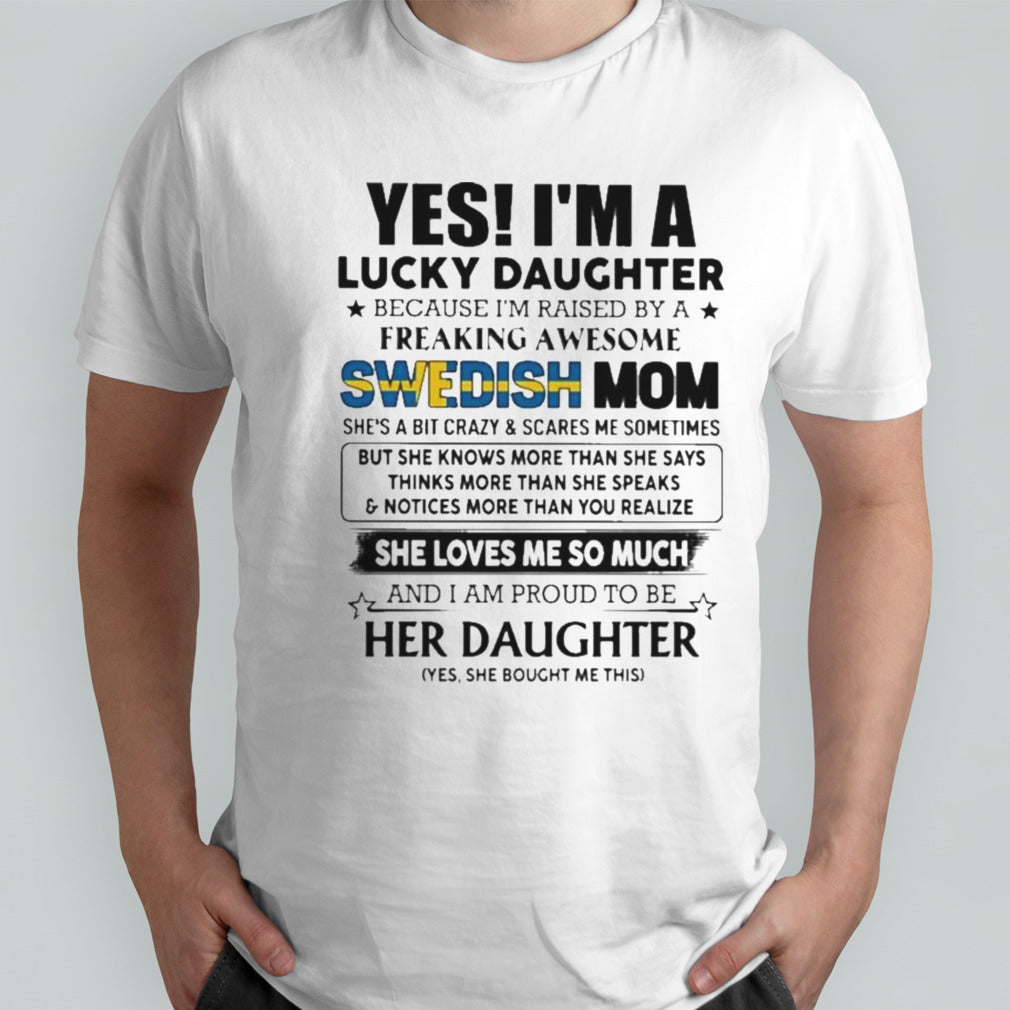 Yess, Isâ€™m Lucky Daughter Because Isâ€™m Raised By A Freaking Awesome SWEDISH Mom She Loves Me So Much Shirts