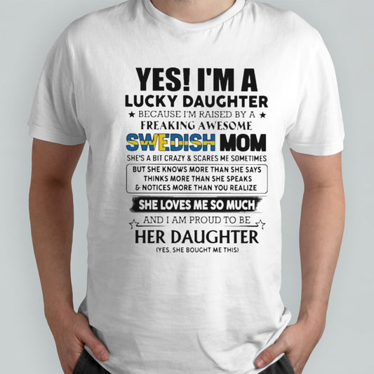 Yess, Isâ€™m Lucky Daughter Because Isâ€™m Raised By A Freaking Awesome SWEDISH Mom She Loves Me So Much Shirts