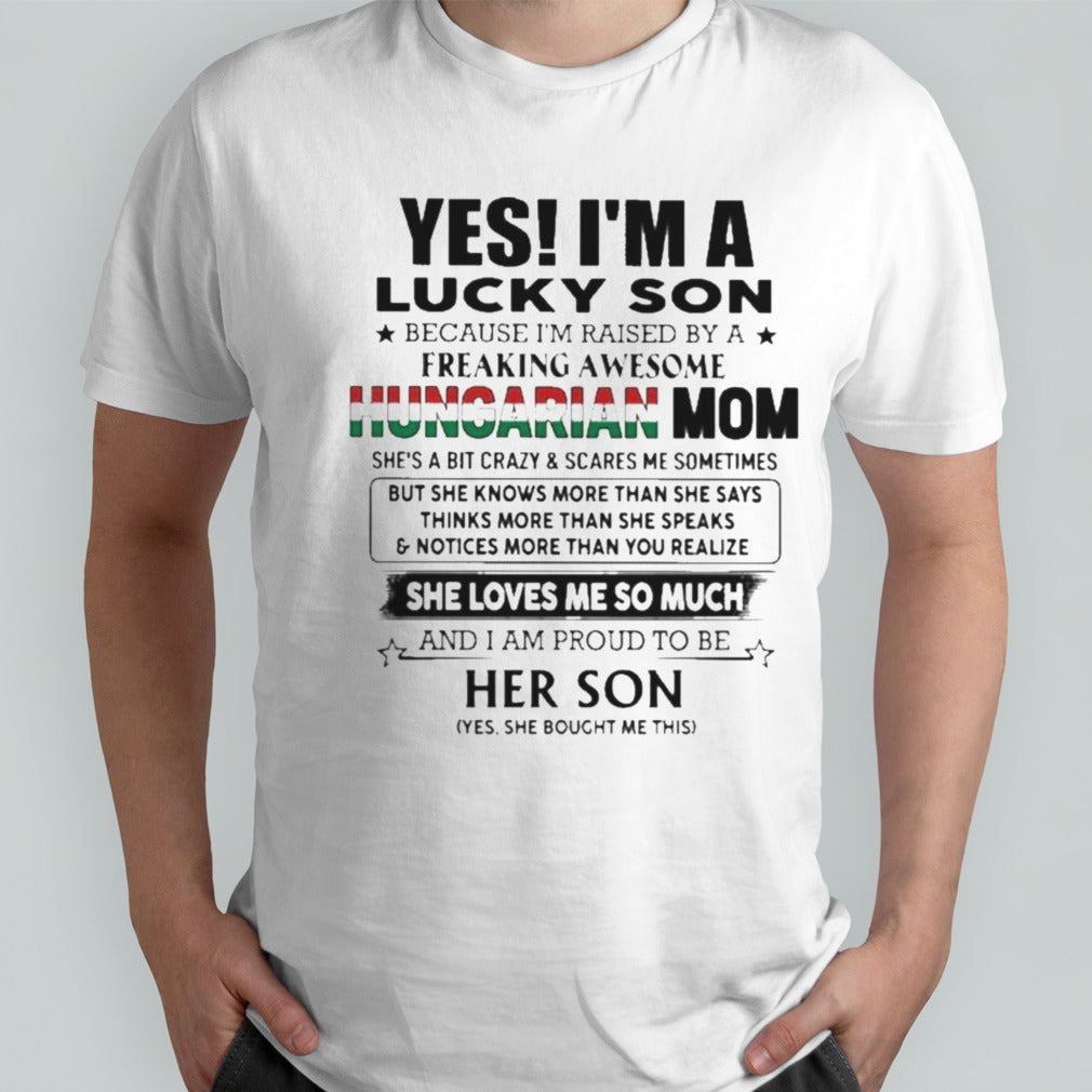 Yess, Isâ€™m Lucky Son Because Isâ€™m Raised By A Freaking Awesome Hungarian Mom She Loves Me So Much Shirts