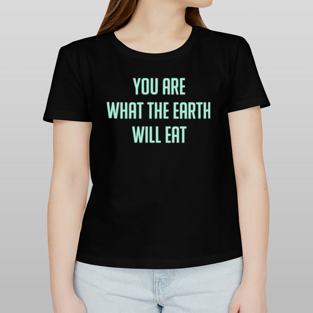 You Are What The Earth Will Eat Shirt