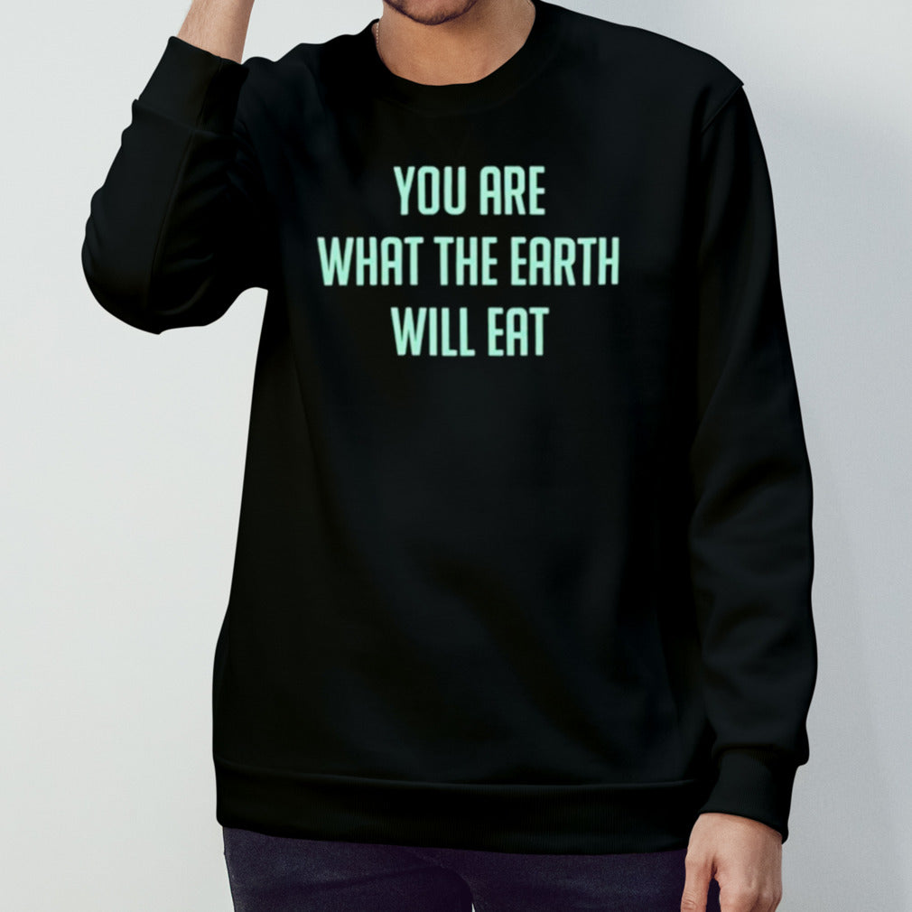 You Are What The Earth Will Eat Shirt