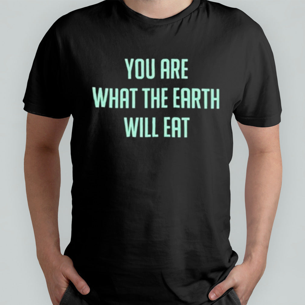 You Are What The Earth Will Eat Shirt