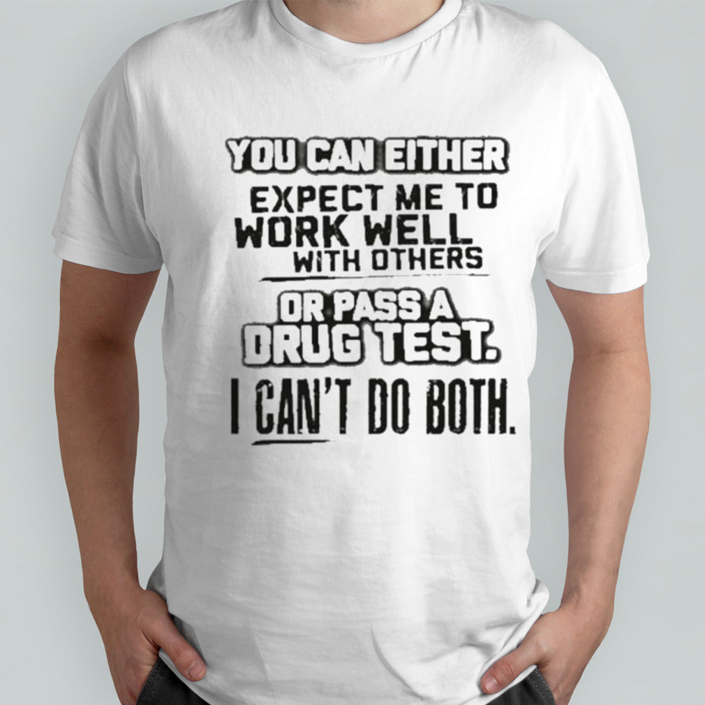 You Can Either Expect Me To Work Well With Others Or Pass A Drug Test. I Canâ€™t Do Both Tee Shirt