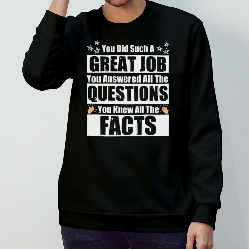 You Did Such A Great Job You Answered All The Questions You Knew All The Facts T-shirt