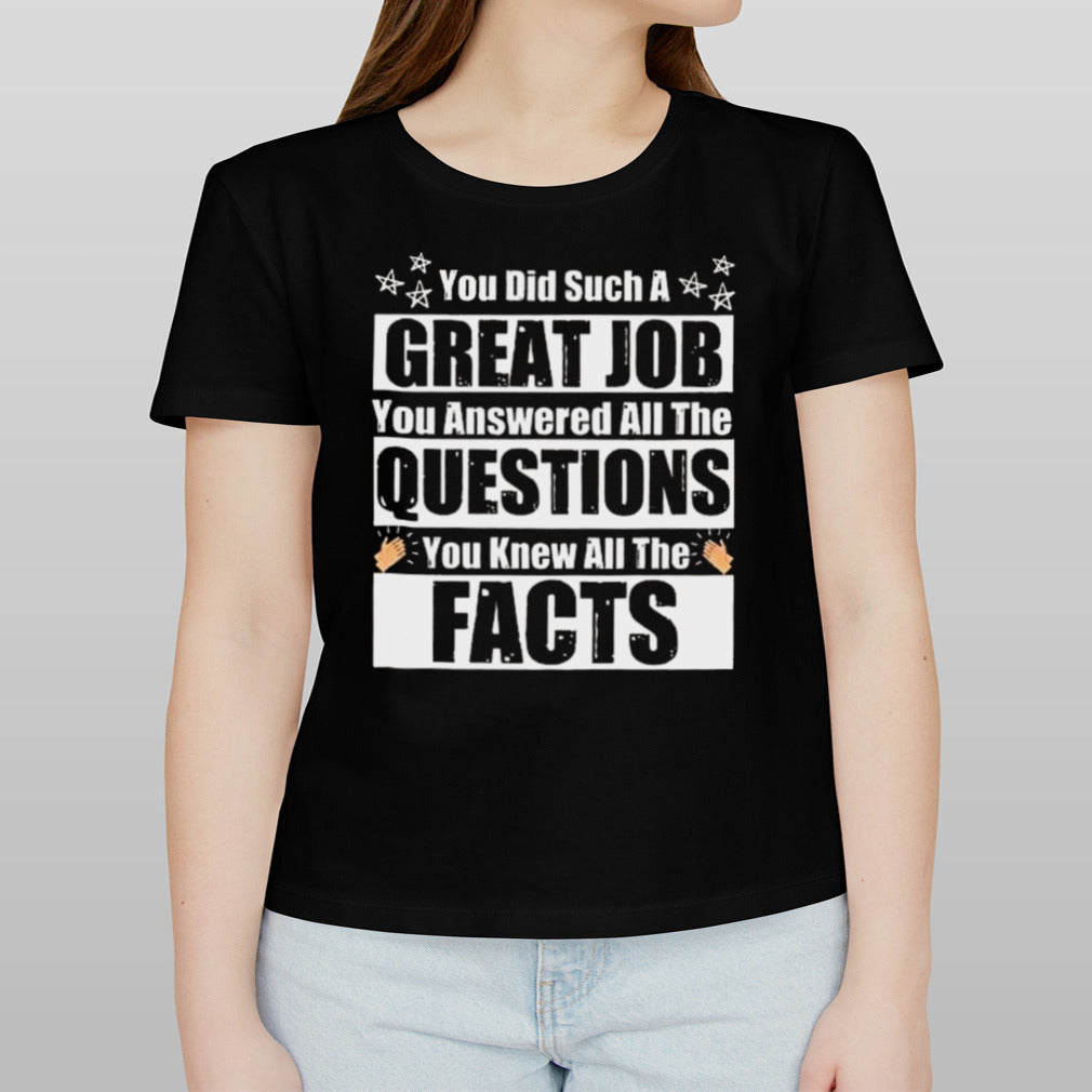 You Did Such A Great Job You Answered All The Questions You Knew All The Facts T-shirt