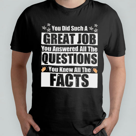 You Did Such A Great Job You Answered All The Questions You Knew All The Facts T-shirt