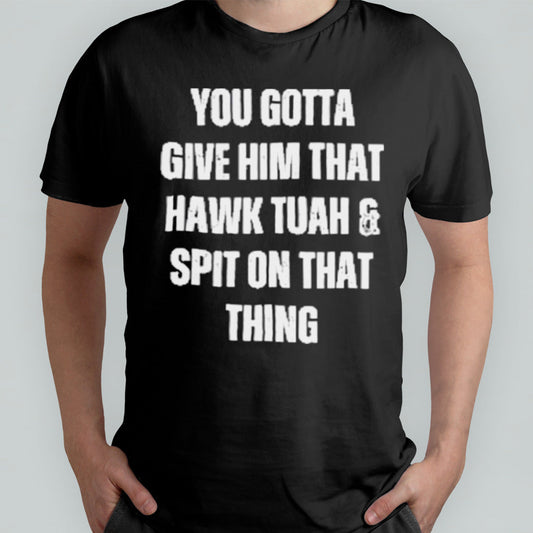 You Gotta Give Him That Hawk Tuah And Spit On That Thing T-Shirt