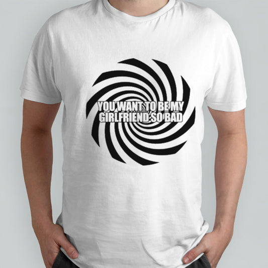 You Want To Be My Girlfriend So Bad T-shirt