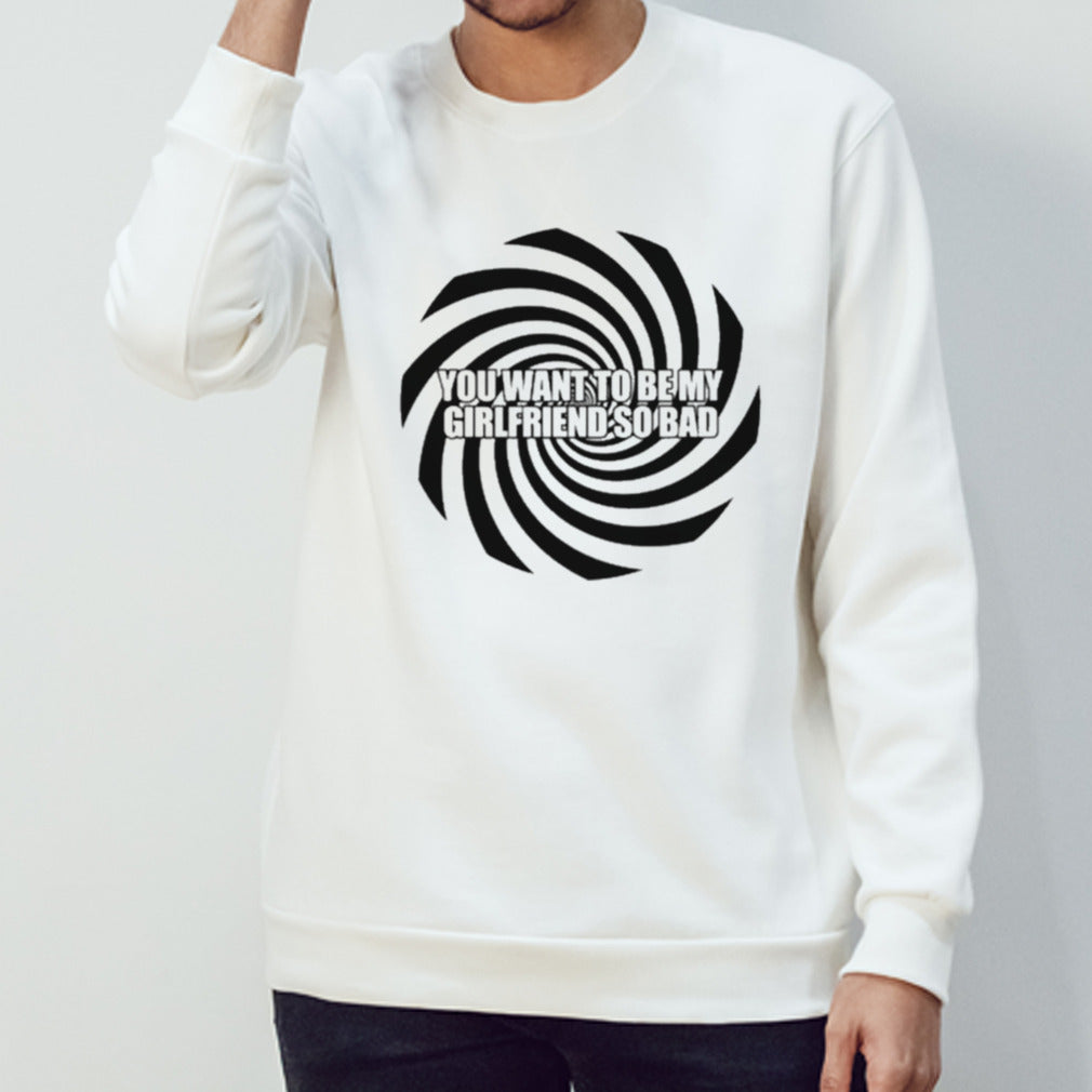 You Want To Be My Girlfriend So Bad T-shirt