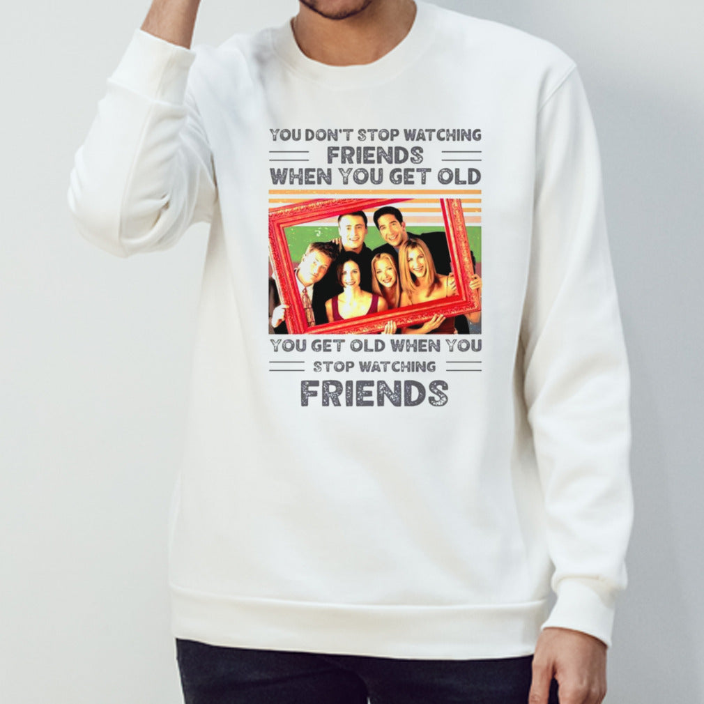 You donâ€™t stop watching friends when you get old you get old when you get old shirt