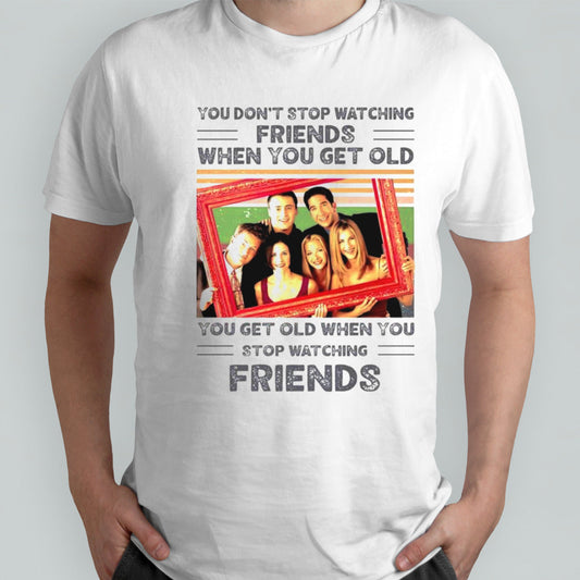 You donâ€™t stop watching friends when you get old you get old when you get old shirt