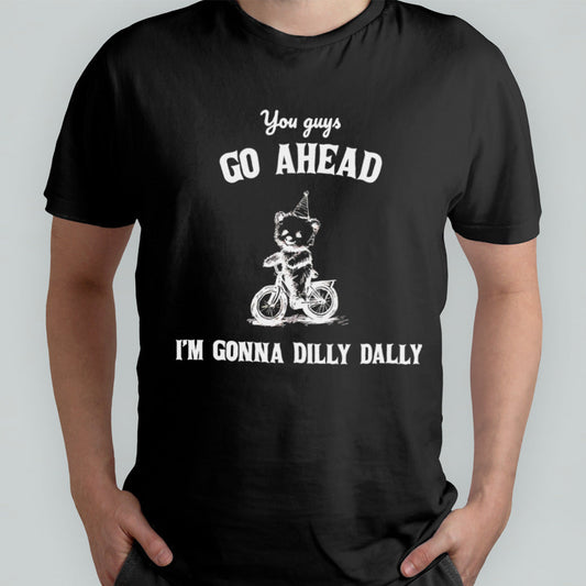 You guys go ahead Iâ€™m gonna dilly dally shirt
