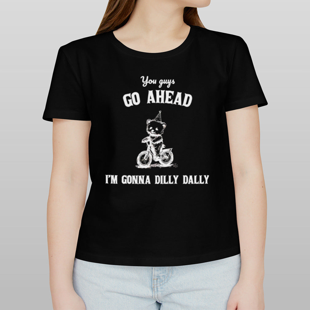 You guys go ahead Iâ€™m gonna dilly dally shirt