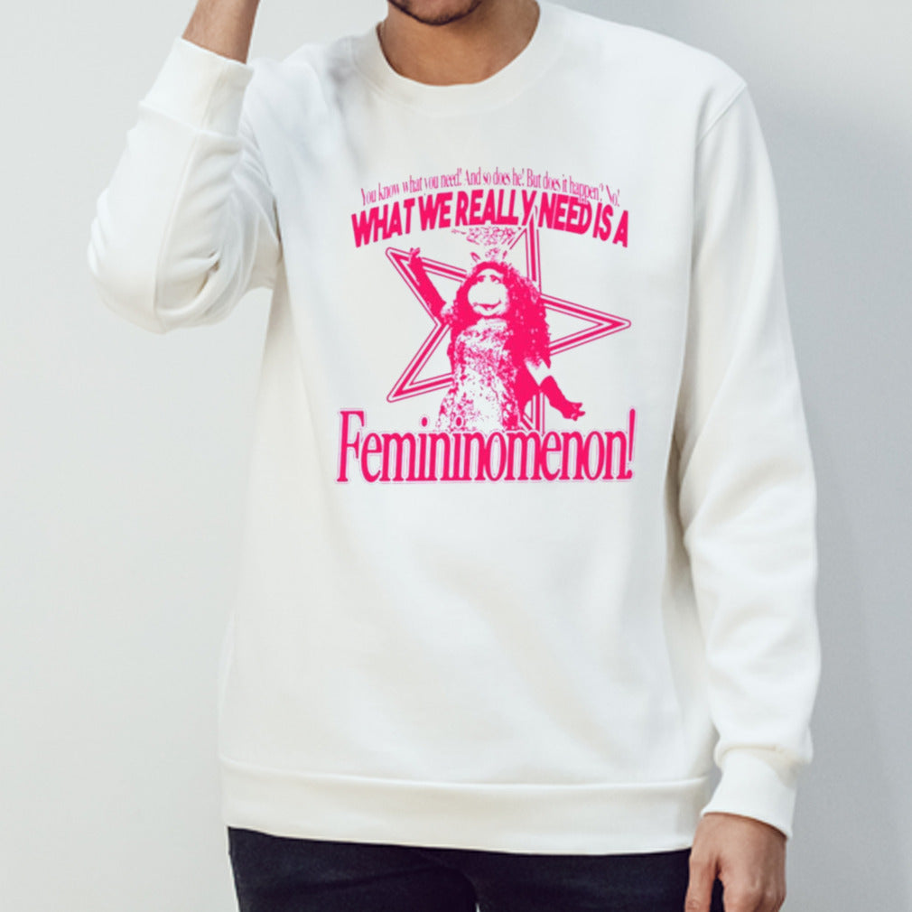 You know what you need and so does he but does it happen no what we really need is a femininomenon shirts