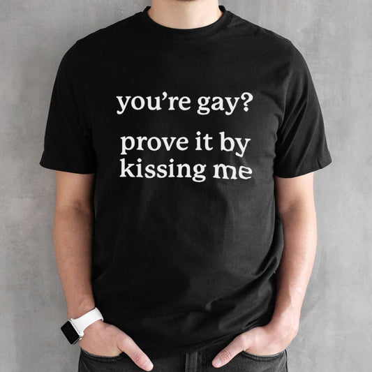 Youâ€™re gay prove it by kissing me shirt