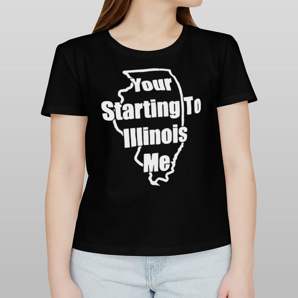 Your starting to Illinois me shirt