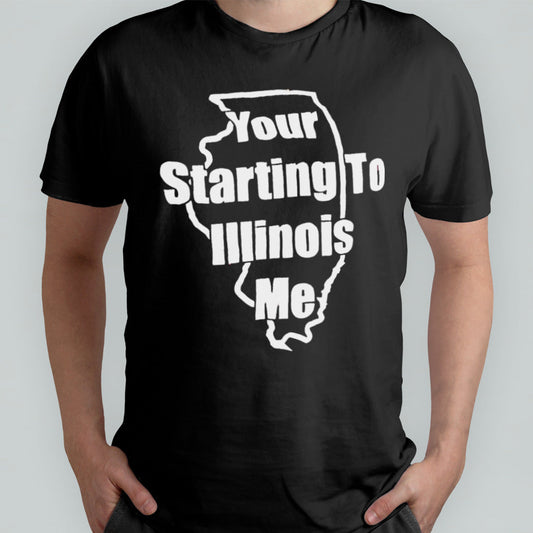 Your starting to Illinois me shirt