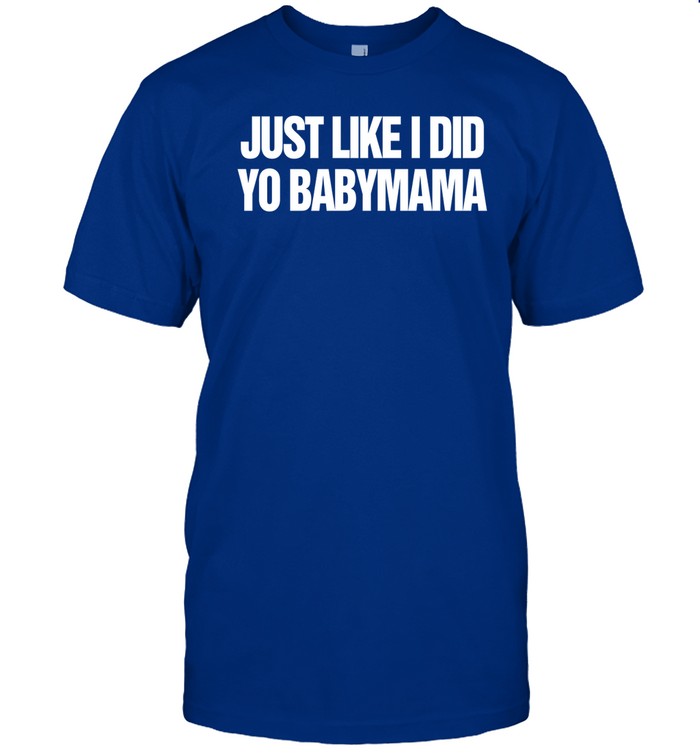 Just Like I Did Yo Babymama Shirt