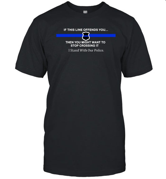 Funny If This Line Offends You Then You Might Want To Stop Crossing It Stand With Our Police T Shirt