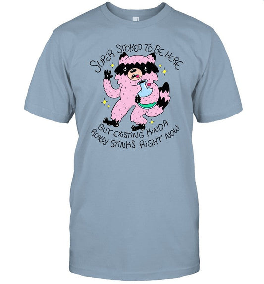 Super Stoked To Be Here But Existing Kinda Really Stinks Right Now Tee